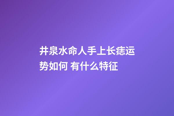 井泉水命人手上长痣运势如何 有什么特征